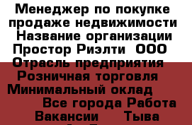 Менеджер по покупке-продаже недвижимости › Название организации ­ Простор-Риэлти, ООО › Отрасль предприятия ­ Розничная торговля › Минимальный оклад ­ 150 000 - Все города Работа » Вакансии   . Тыва респ.,Ак-Довурак г.